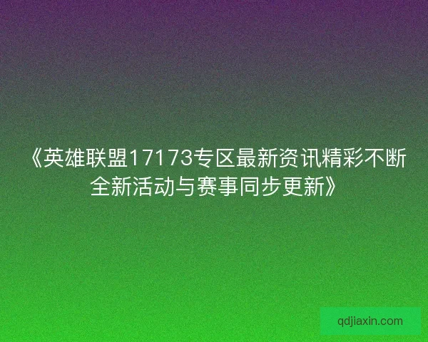 《英雄联盟17173专区最新资讯精彩不断 全新活动与赛事同步更新》
