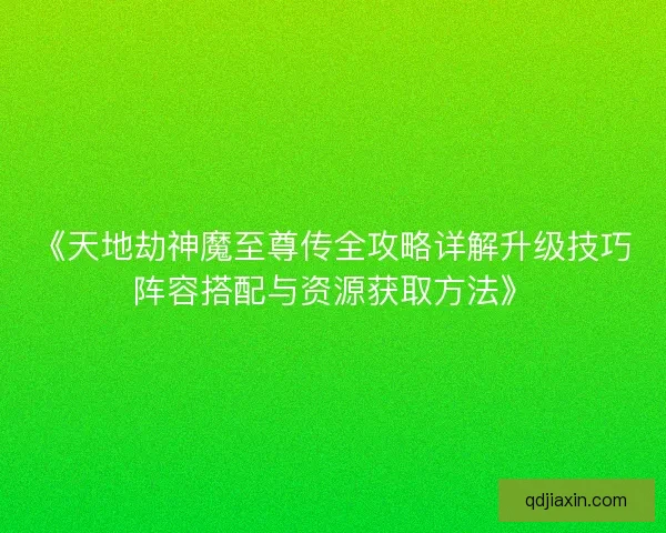 《天地劫神魔至尊传全攻略详解升级技巧阵容搭配与资源获取方法》