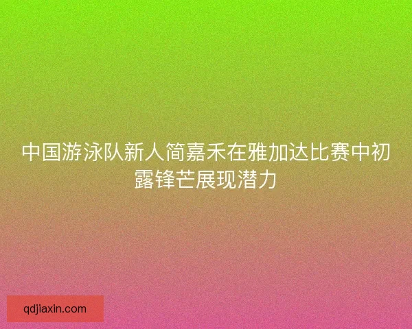 中国游泳队新人简嘉禾在雅加达比赛中初露锋芒展现潜力