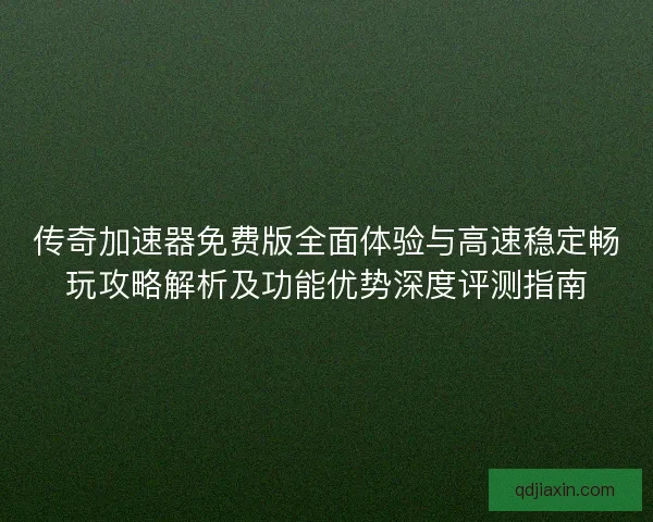 传奇加速器免费版全面体验与高速稳定畅玩攻略解析及功能优势深度评测指南