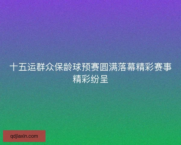 十五运群众保龄球预赛圆满落幕精彩赛事精彩纷呈
