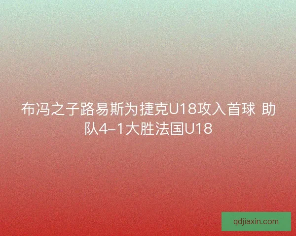 布冯之子路易斯为捷克U18攻入首球 助队4-1大胜法国U18