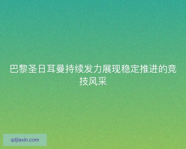巴黎圣日耳曼持续发力展现稳定推进的竞技风采