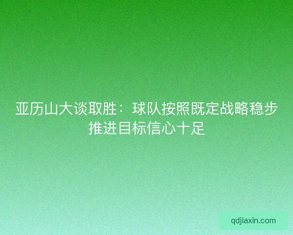 亚历山大谈取胜：球队按照既定战略稳步推进目标信心十足