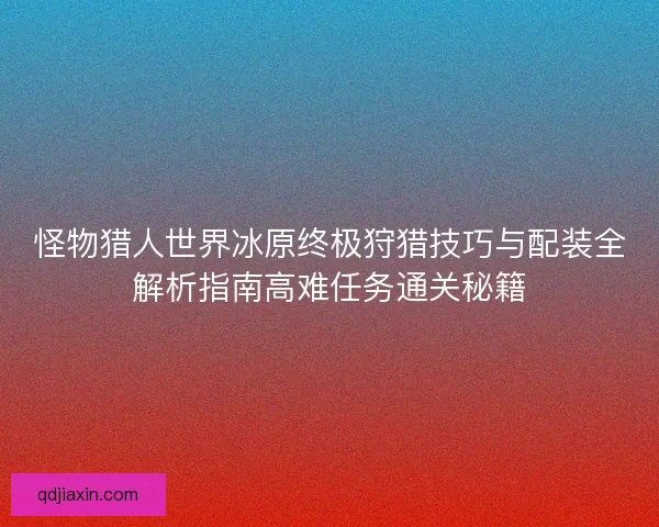 怪物猎人世界冰原终极狩猎技巧与配装全解析指南高难任务通关秘籍