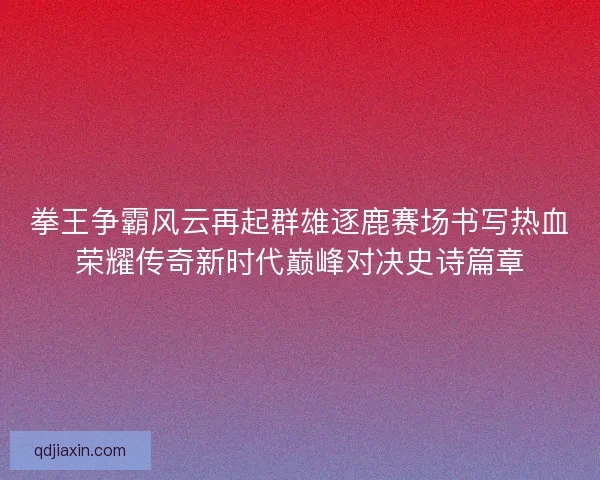 拳王争霸风云再起群雄逐鹿赛场书写热血荣耀传奇新时代巅峰对决史诗篇章