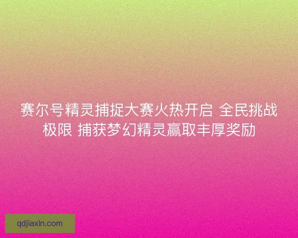 赛尔号精灵捕捉大赛火热开启 全民挑战极限 捕获梦幻精灵赢取丰厚奖励