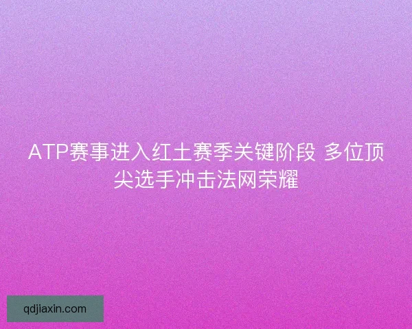 ATP赛事进入红土赛季关键阶段 多位顶尖选手冲击法网荣耀