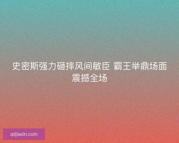 史密斯强力砸摔风间敏臣 霸王举鼎场面震撼全场