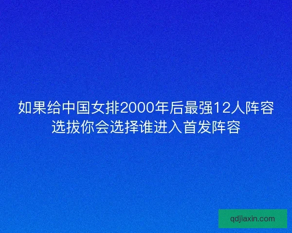 如果给中国女排2000年后最强12人阵容选拔你会选择谁进入首发阵容