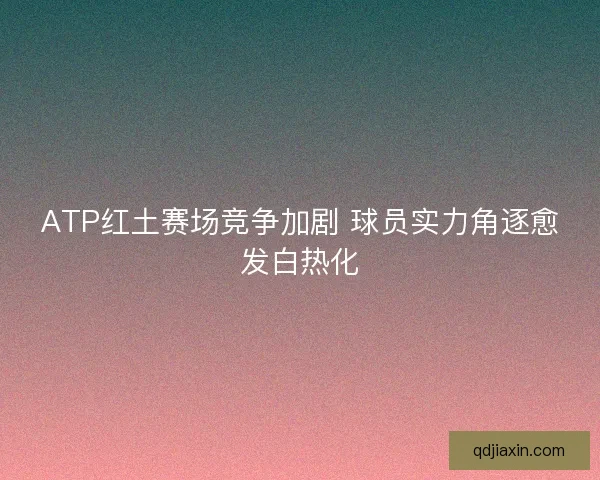 ATP红土赛场竞争加剧 球员实力角逐愈发白热化