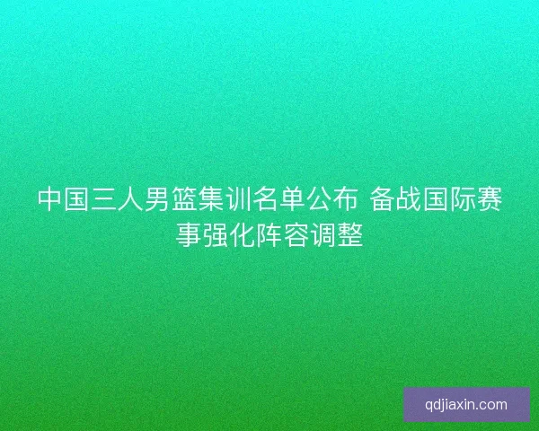 中国三人男篮集训名单公布 备战国际赛事强化阵容调整