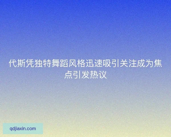 代斯凭独特舞蹈风格迅速吸引关注成为焦点引发热议