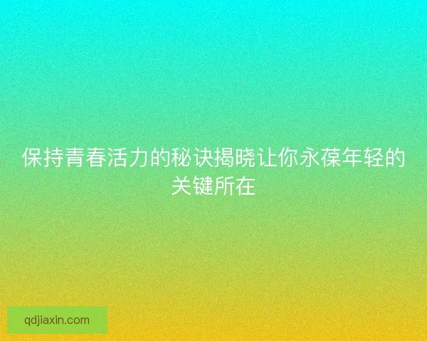 保持青春活力的秘诀揭晓让你永葆年轻的关键所在