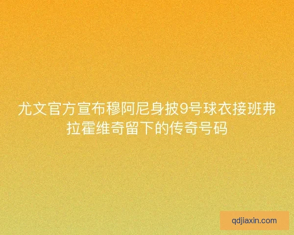 尤文官方宣布穆阿尼身披9号球衣接班弗拉霍维奇留下的传奇号码